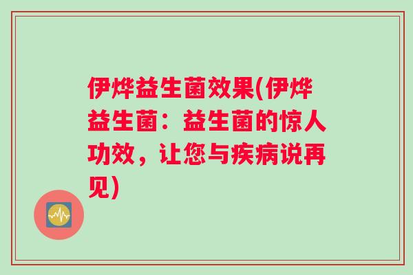 伊烨益生菌效果(伊烨益生菌：益生菌的惊人功效，让您与疾病说再见)