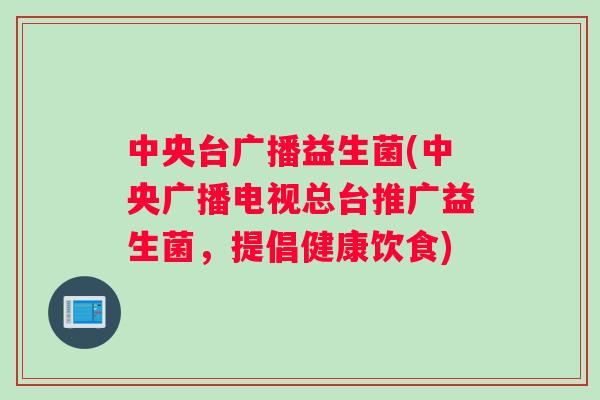中央台广播益生菌(中央广播电视总台推广益生菌，提倡健康饮食)