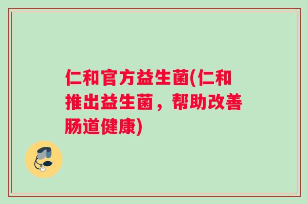 仁和官方益生菌(仁和推出益生菌，帮助改善肠道健康)