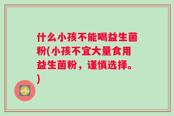 什么小孩不能喝益生菌粉(小孩不宜大量食用益生菌粉，谨慎选择。)