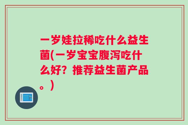 一岁娃拉稀吃什么益生菌(一岁宝宝腹泻吃什么好？推荐益生菌产品。)