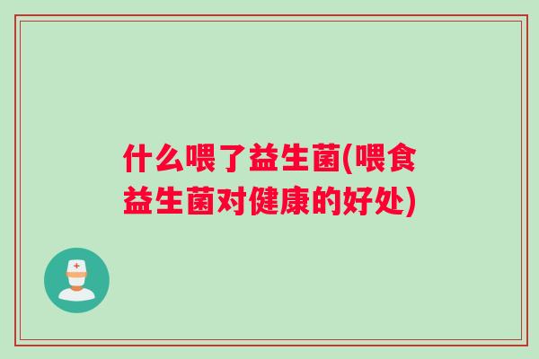 什么喂了益生菌(喂食益生菌对健康的好处)