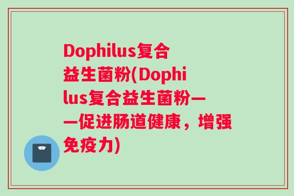 Dophilus复合益生菌粉(Dophilus复合益生菌粉——促进肠道健康，增强免疫力)