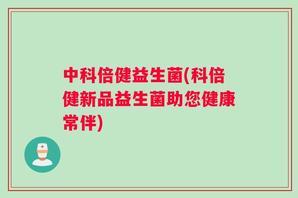 中科倍健益生菌(科倍健新品益生菌助您健康常伴)