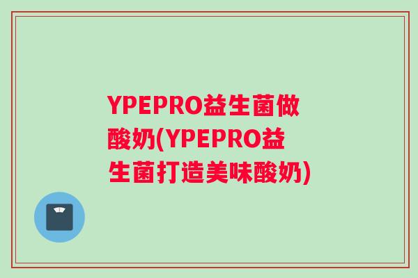 YPEPRO益生菌做酸奶(YPEPRO益生菌打造美味酸奶)