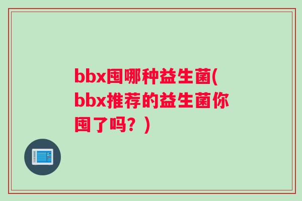 bbx囤哪种益生菌(bbx推荐的益生菌你囤了吗？)