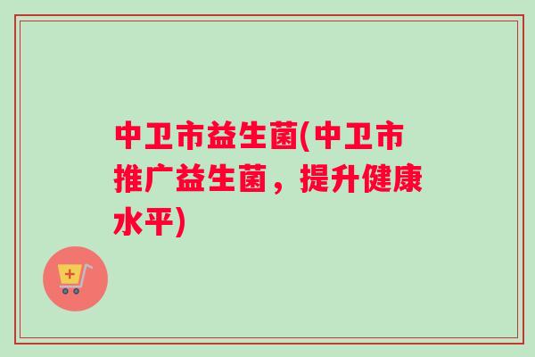 中卫市益生菌(中卫市推广益生菌，提升健康水平)