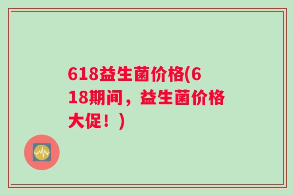 618益生菌价格(618期间，益生菌价格大促！)