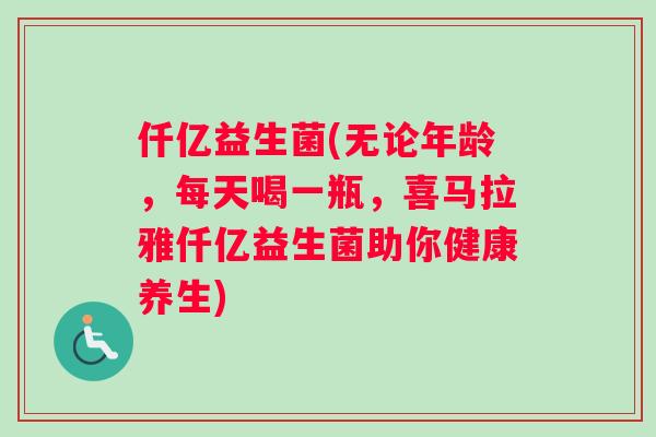 仟亿益生菌(无论年龄，每天喝一瓶，喜马拉雅仟亿益生菌助你健康养生)