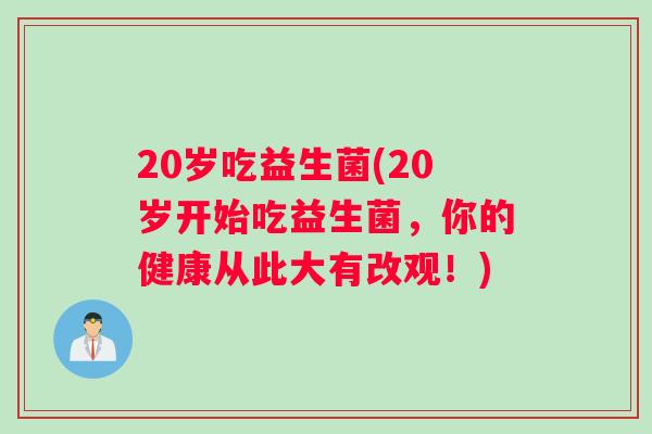 20岁吃益生菌(20岁开始吃益生菌，你的健康从此大有改观！)