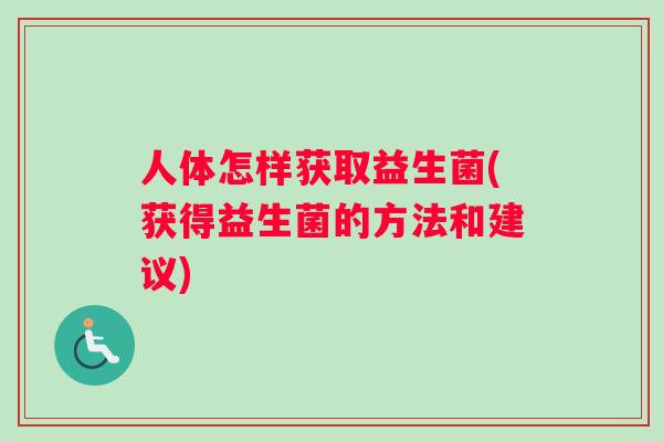 人体怎样获取益生菌(获得益生菌的方法和建议)