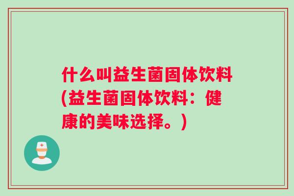 什么叫益生菌固体饮料(益生菌固体饮料：健康的美味选择。)