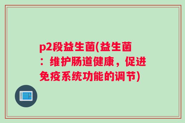 p2段益生菌(益生菌：维护肠道健康，促进免疫系统功能的调节)