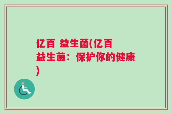亿百 益生菌(亿百 益生菌：保护你的健康)
