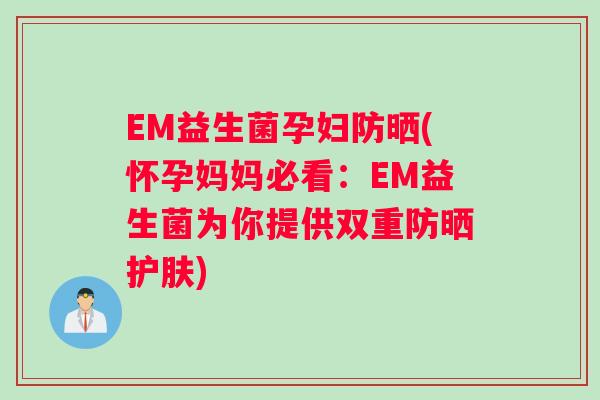 EM益生菌孕妇防晒(怀孕妈妈必看：EM益生菌为你提供双重防晒护肤)