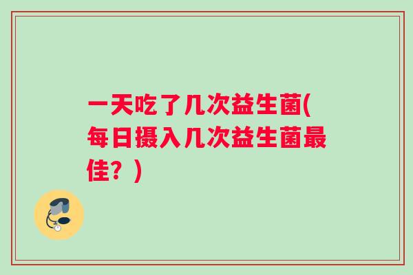 一天吃了几次益生菌(每日摄入几次益生菌最佳？)