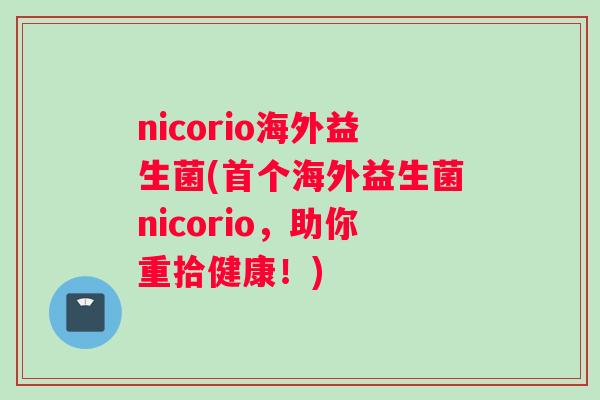 nicorio海外益生菌(首个海外益生菌nicorio，助你重拾健康！)