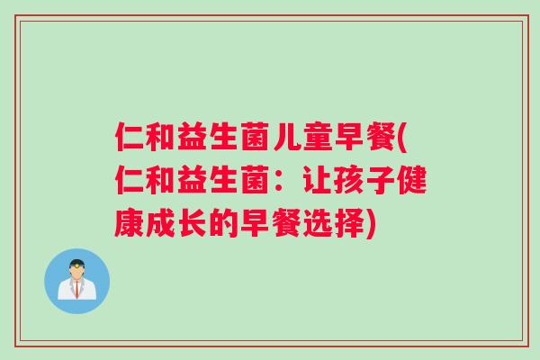 仁和益生菌儿童早餐(仁和益生菌：让孩子健康成长的早餐选择)