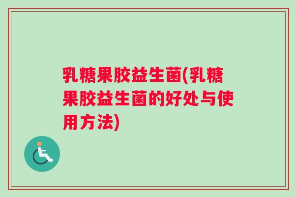 乳糖果胶益生菌(乳糖果胶益生菌的好处与使用方法)