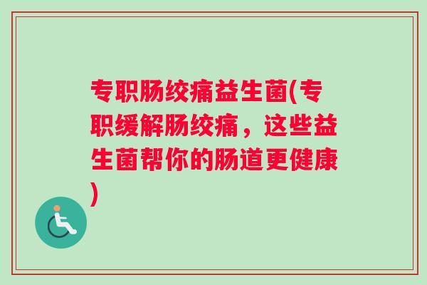 专职肠绞痛益生菌(专职缓解肠绞痛，这些益生菌帮你的肠道更健康)