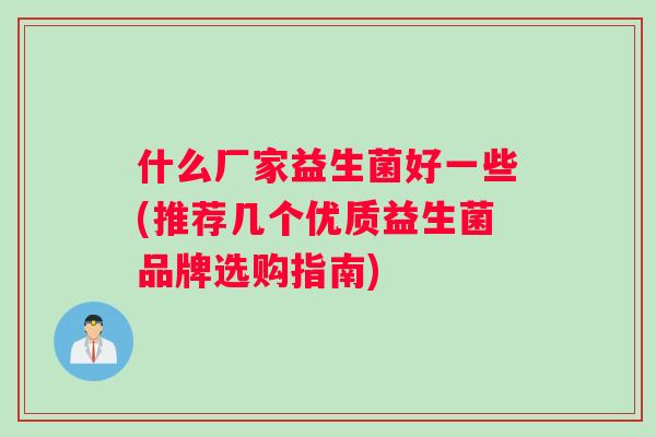 什么厂家益生菌好一些(推荐几个优质益生菌品牌选购指南)