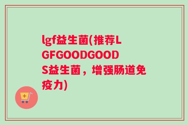 lgf益生菌(推荐LGFGOODGOODS益生菌，增强肠道免疫力)
