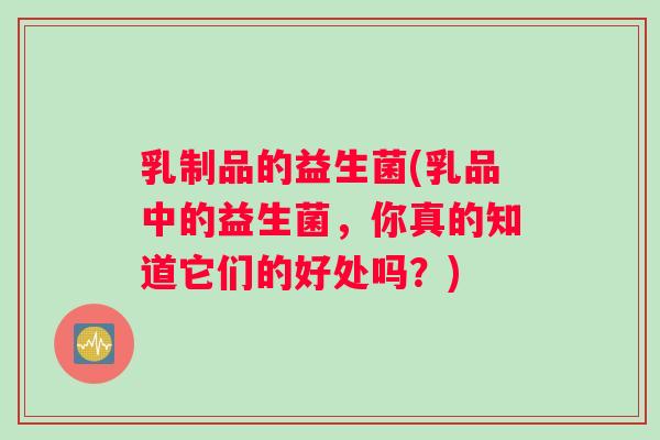 乳制品的益生菌(乳品中的益生菌，你真的知道它们的好处吗？)