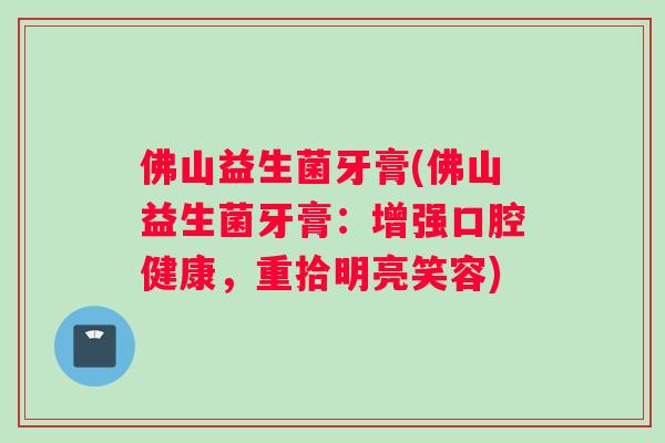 佛山益生菌牙膏(佛山益生菌牙膏：增强口腔健康，重拾明亮笑容)