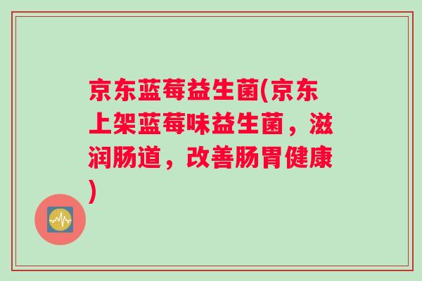 京东蓝莓益生菌(京东上架蓝莓味益生菌，滋润肠道，改善肠胃健康)