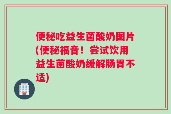 便秘吃益生菌酸奶图片(便秘福音！尝试饮用益生菌酸奶缓解肠胃不适)