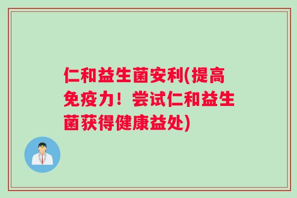 仁和益生菌安利(提高免疫力！尝试仁和益生菌获得健康益处)