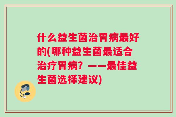 什么益生菌治胃病最好的(哪种益生菌最适合治疗胃病？——最佳益生菌选择建议)