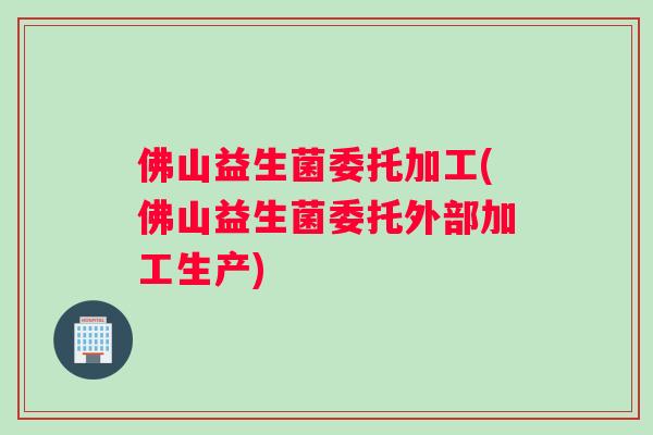 佛山益生菌委托加工(佛山益生菌委托外部加工生产)