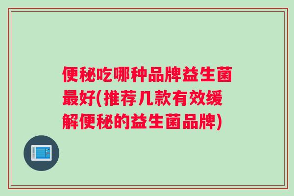 便秘吃哪种品牌益生菌最好(推荐几款有效缓解便秘的益生菌品牌)