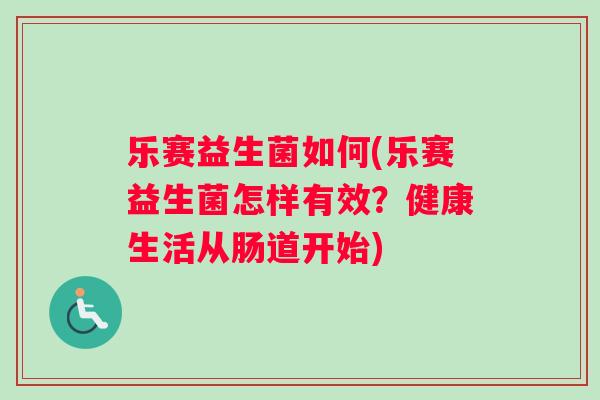 乐赛益生菌如何(乐赛益生菌怎样有效？健康生活从肠道开始)