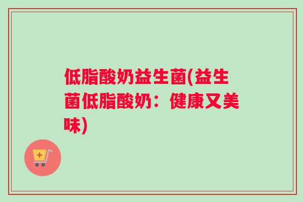 低脂酸奶益生菌(益生菌低脂酸奶：健康又美味)