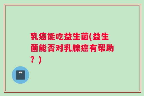 乳癌能吃益生菌(益生菌能否对乳腺癌有帮助？)