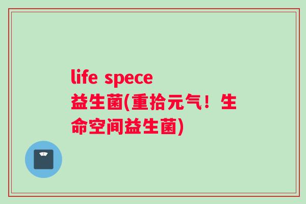 life spece益生菌(重拾元气！生命空间益生菌)