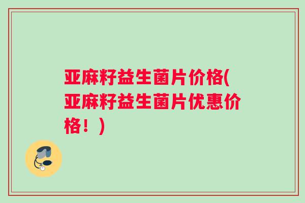 亚麻籽益生菌片价格(亚麻籽益生菌片优惠价格！)
