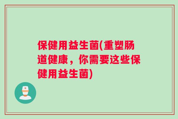 保健用益生菌(重塑肠道健康，你需要这些保健用益生菌)