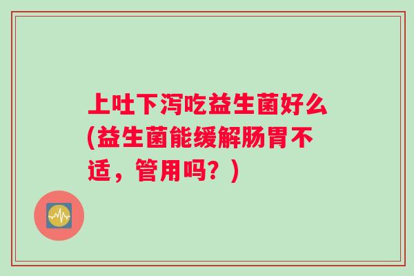 上吐下泻吃益生菌好么(益生菌能缓解肠胃不适，管用吗？)