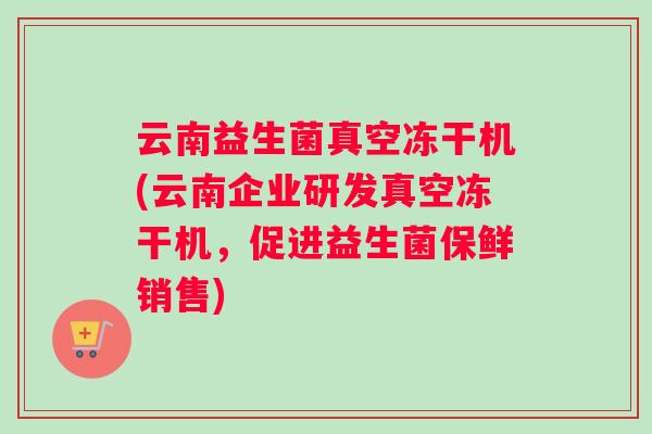 云南益生菌真空冻干机(云南企业研发真空冻干机，促进益生菌保鲜销售)