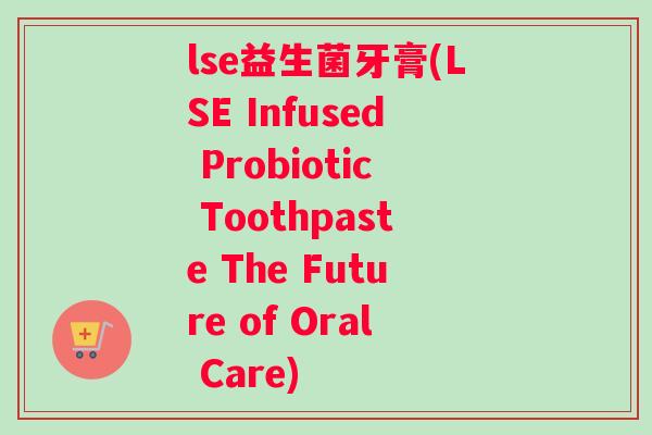 lse益生菌牙膏(LSE Infused Probiotic Toothpaste The Future of Oral Care)