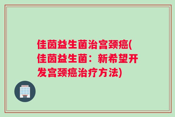 佳茵益生菌治宫颈癌(佳茵益生菌：新希望开发宫颈癌治疗方法)