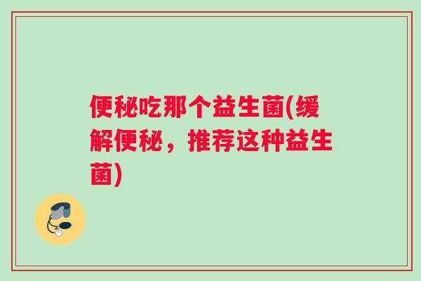 便秘吃那个益生菌(缓解便秘，推荐这种益生菌)