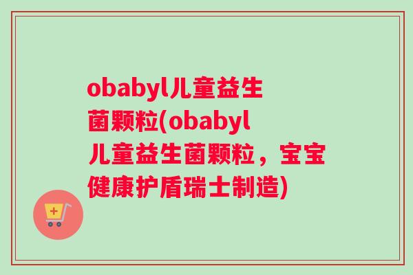 obabyl儿童益生菌颗粒(obabyl儿童益生菌颗粒，宝宝健康护盾瑞士制造)