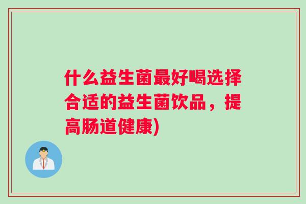 什么益生菌最好喝选择合适的益生菌饮品，提高肠道健康)