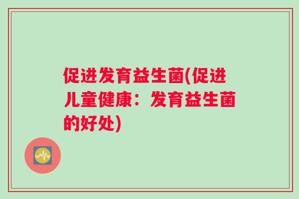 促进发育益生菌(促进儿童健康：发育益生菌的好处)