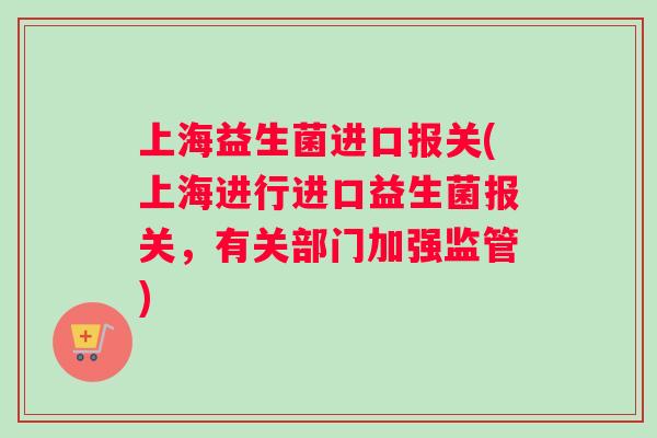 上海益生菌进口报关(上海进行进口益生菌报关，有关部门加强监管)