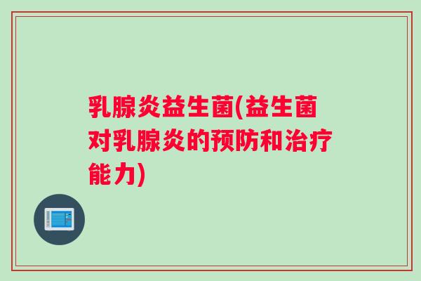 乳腺炎益生菌(益生菌对乳腺炎的预防和治疗能力)